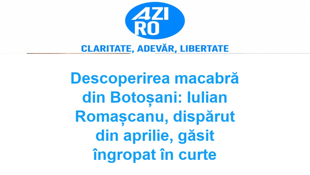 Descoperirea macabră din Botoșani: Iulian Romașcanu, dispărut din aprilie, găsit îngropat în curte